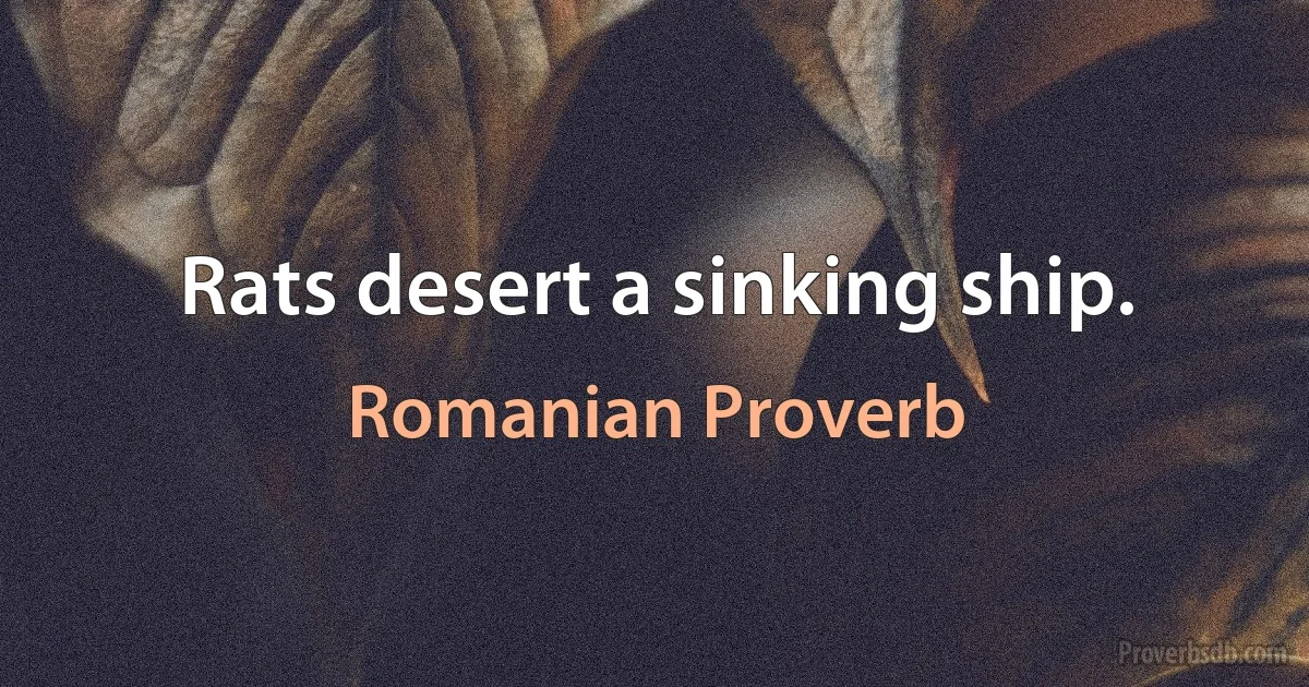 Rats desert a sinking ship. (Romanian Proverb)