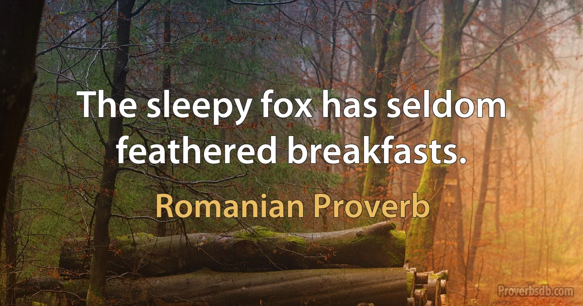 The sleepy fox has seldom feathered breakfasts. (Romanian Proverb)