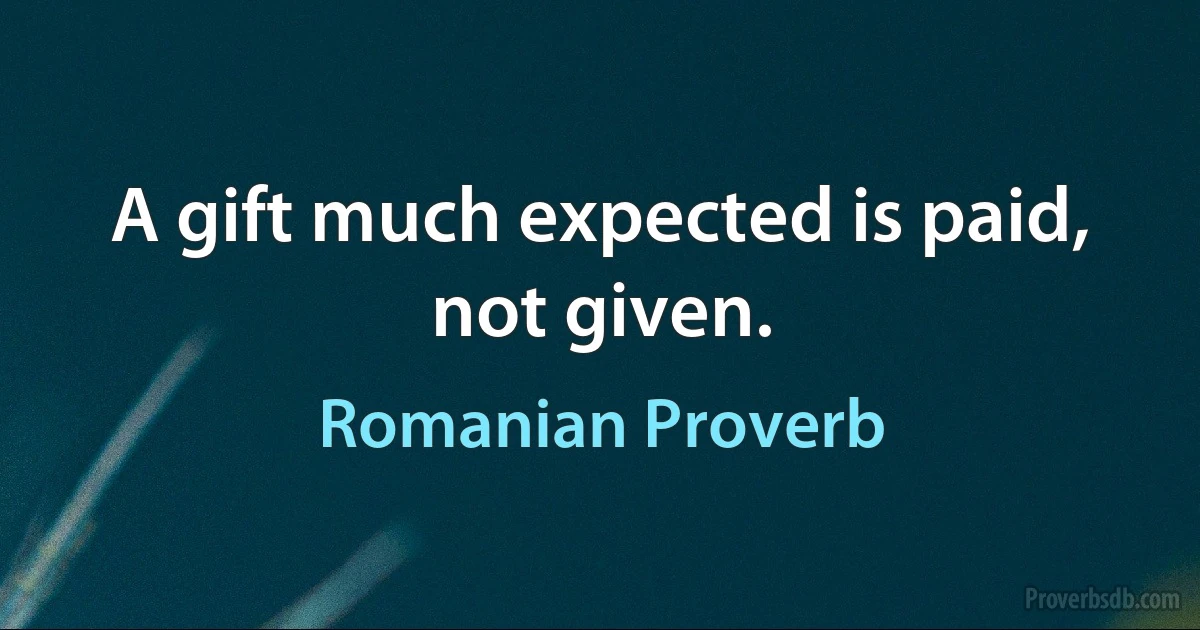 A gift much expected is paid, not given. (Romanian Proverb)