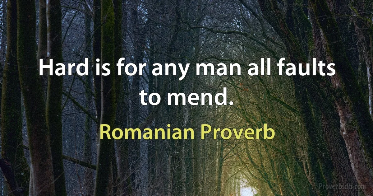 Hard is for any man all faults to mend. (Romanian Proverb)