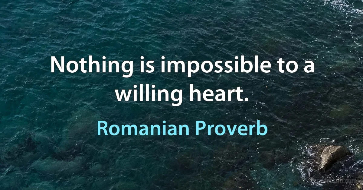 Nothing is impossible to a willing heart. (Romanian Proverb)