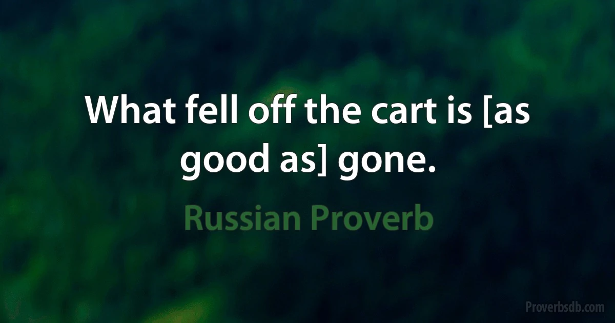 What fell off the cart is [as good as] gone. (Russian Proverb)