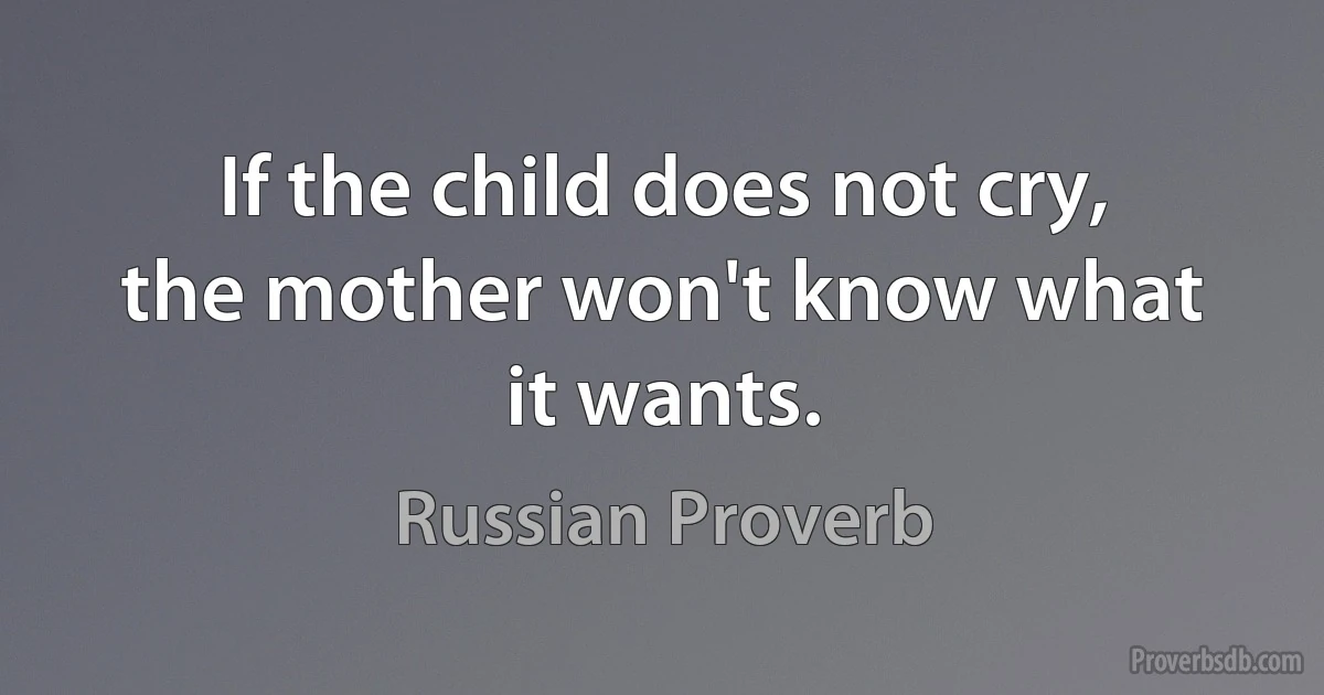 If the child does not cry, the mother won't know what it wants. (Russian Proverb)