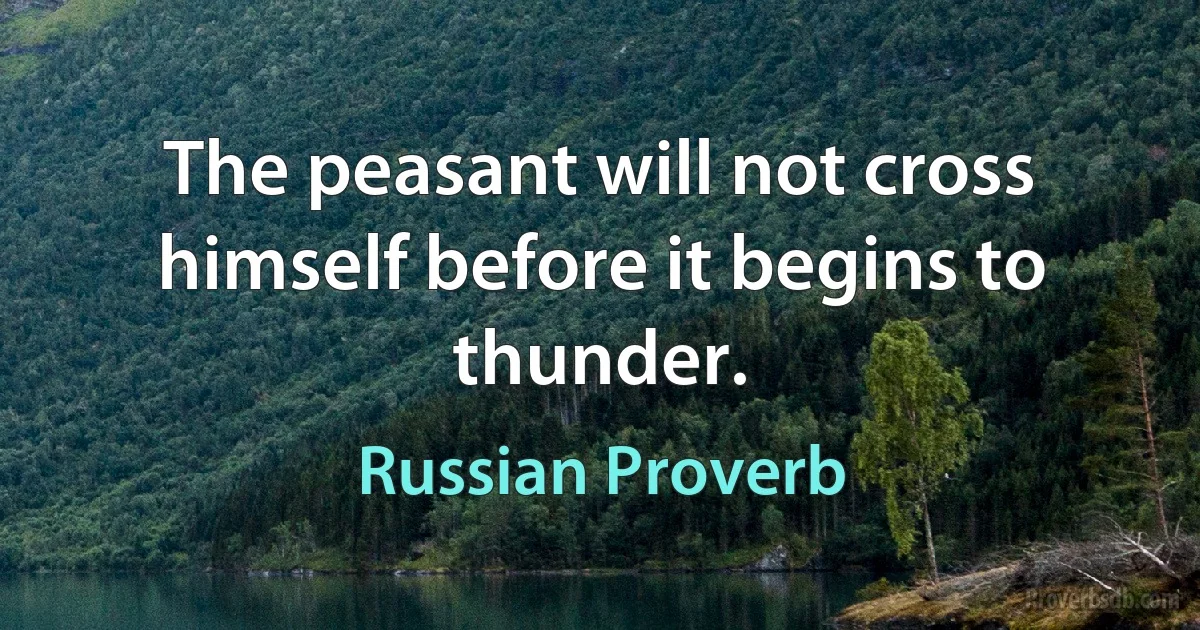 The peasant will not cross himself before it begins to thunder. (Russian Proverb)