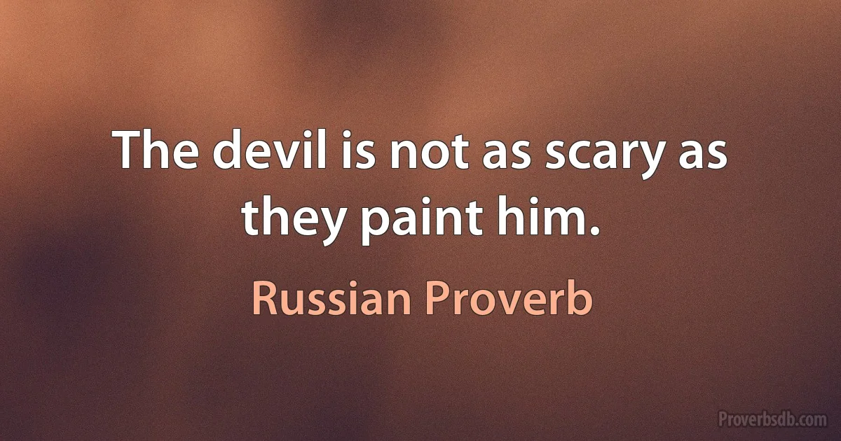 The devil is not as scary as they paint him. (Russian Proverb)