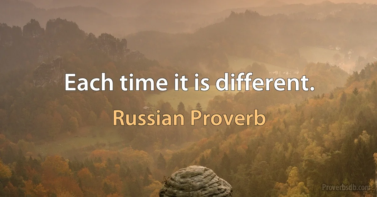 Each time it is different. (Russian Proverb)