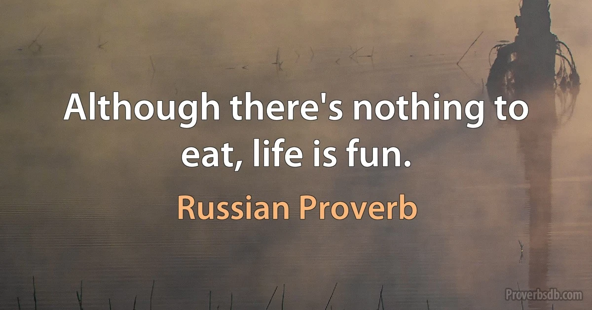 Although there's nothing to eat, life is fun. (Russian Proverb)