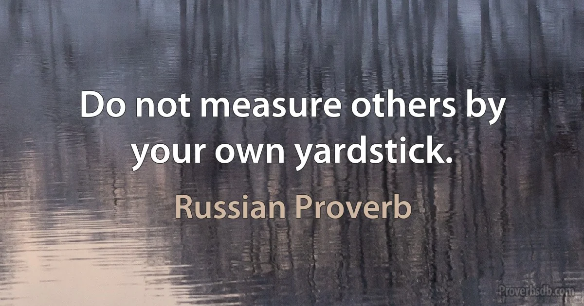 Do not measure others by your own yardstick. (Russian Proverb)