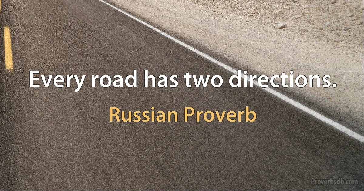 Every road has two directions. (Russian Proverb)