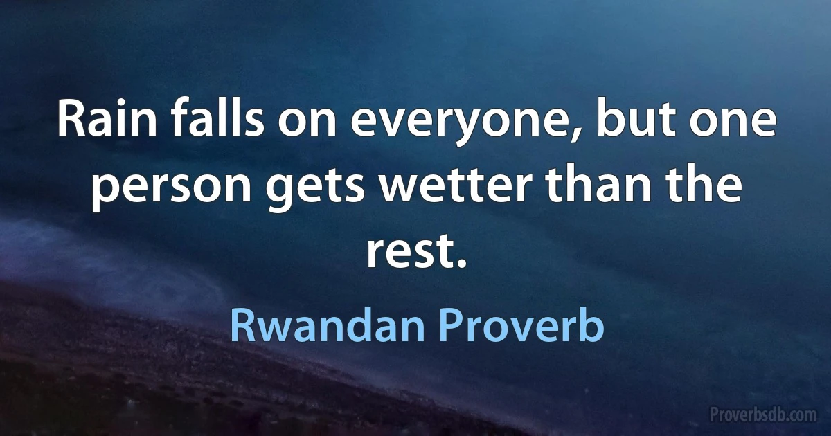 Rain falls on everyone, but one person gets wetter than the rest. (Rwandan Proverb)