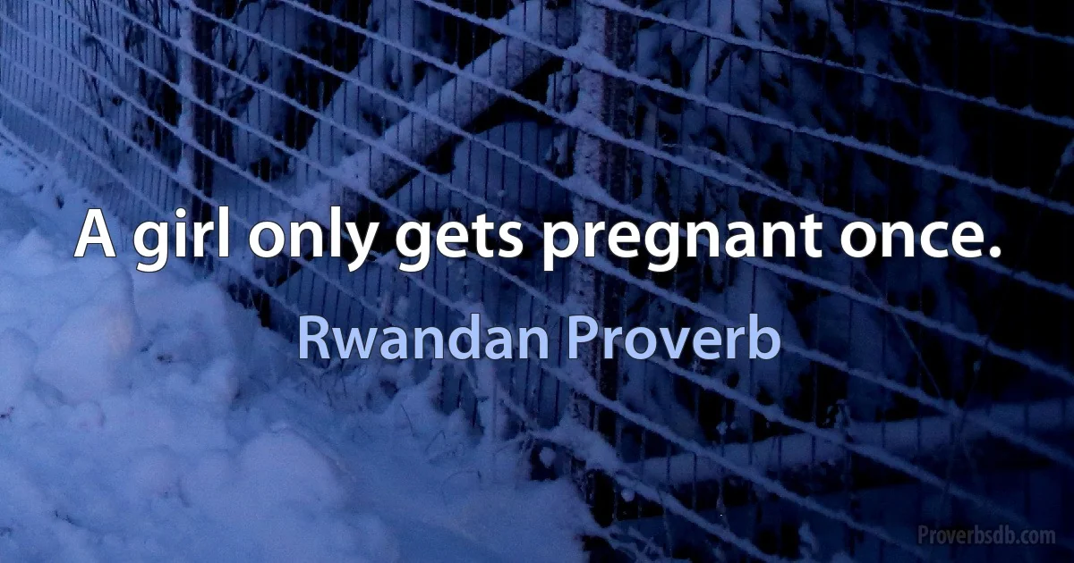 A girl only gets pregnant once. (Rwandan Proverb)