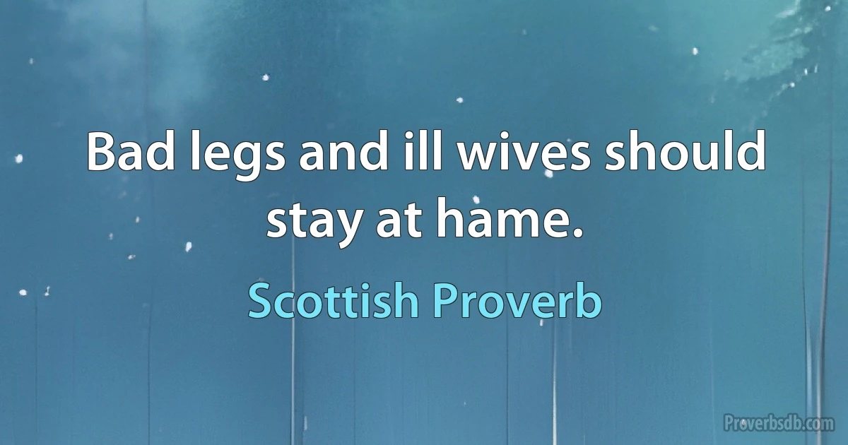 Bad legs and ill wives should stay at hame. (Scottish Proverb)