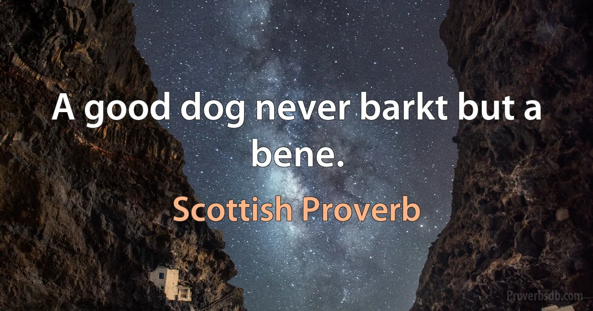 A good dog never barkt but a bene. (Scottish Proverb)