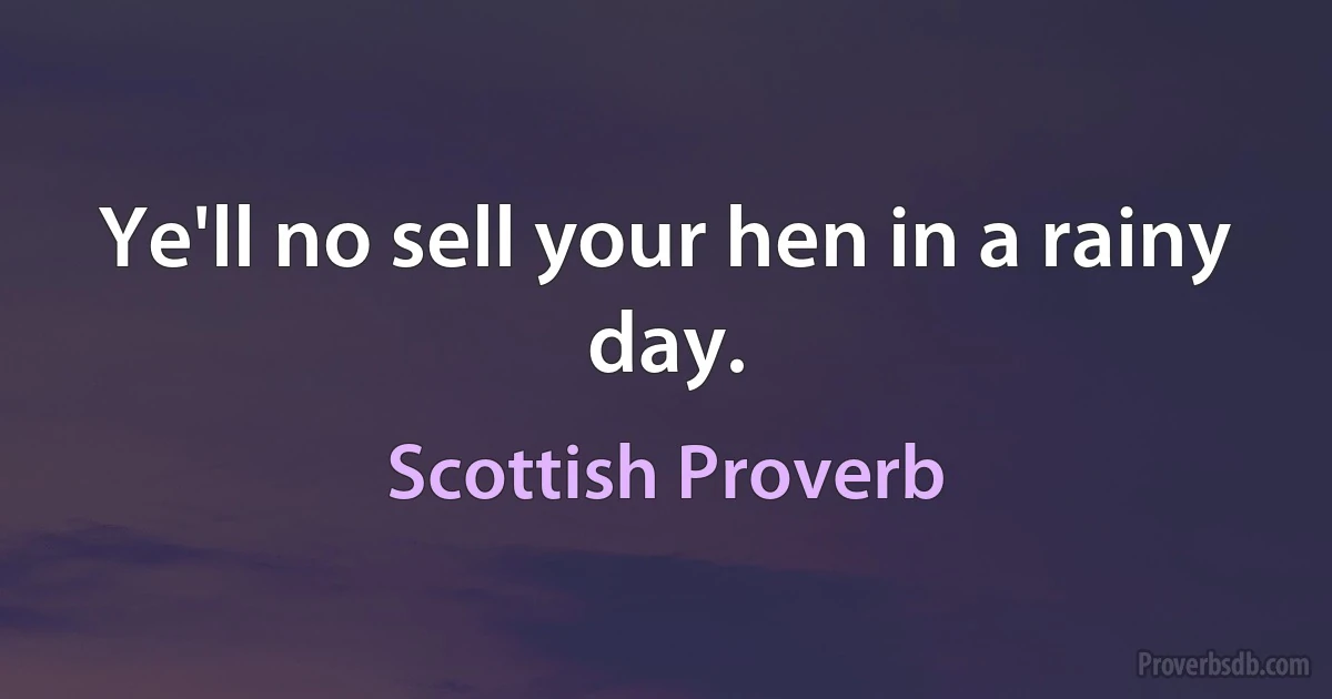 Ye'll no sell your hen in a rainy day. (Scottish Proverb)