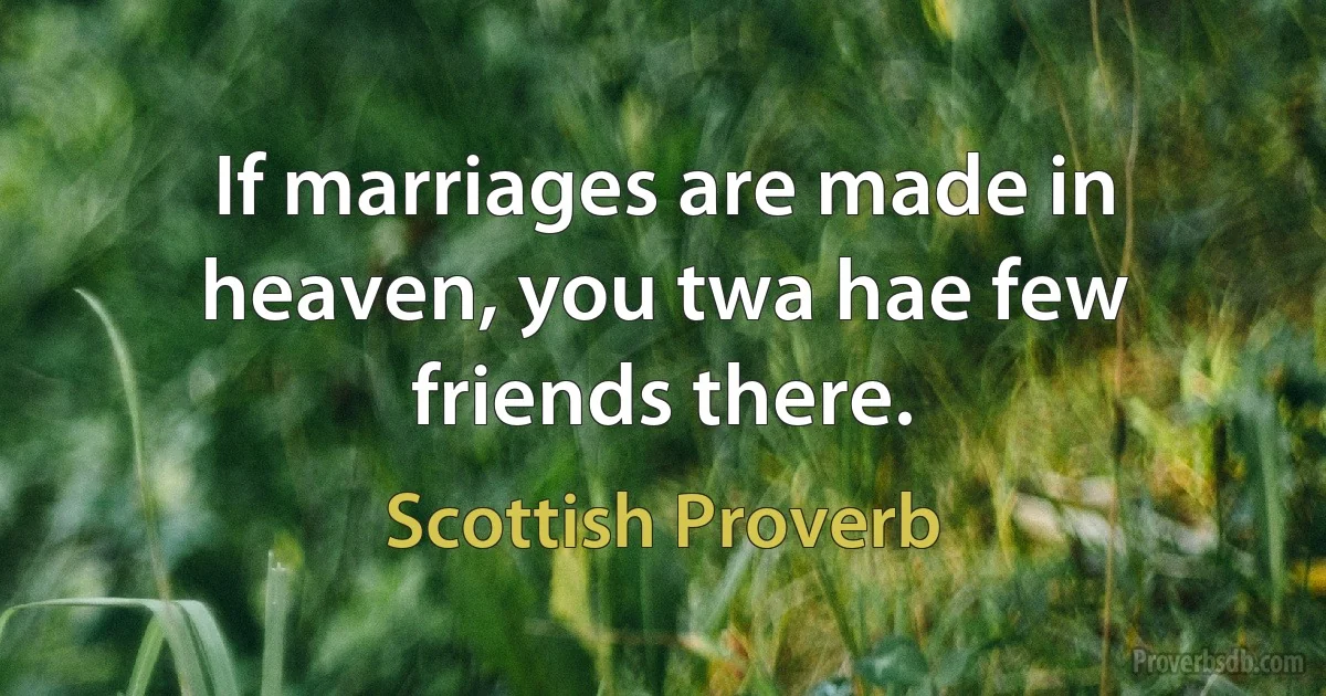 If marriages are made in heaven, you twa hae few friends there. (Scottish Proverb)