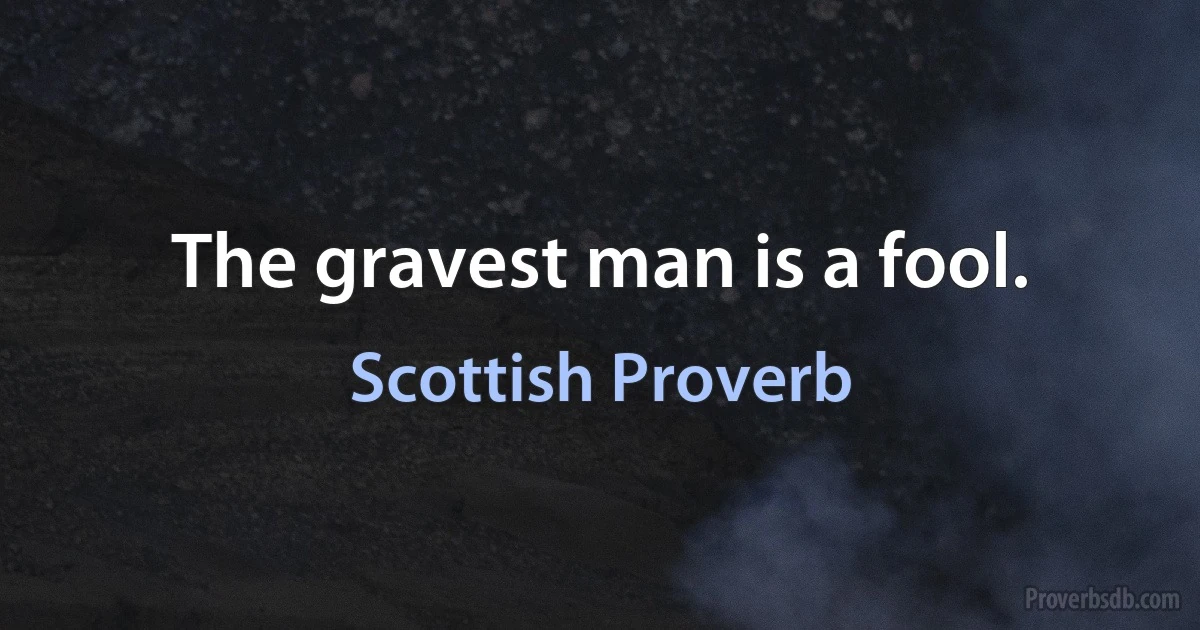 The gravest man is a fool. (Scottish Proverb)