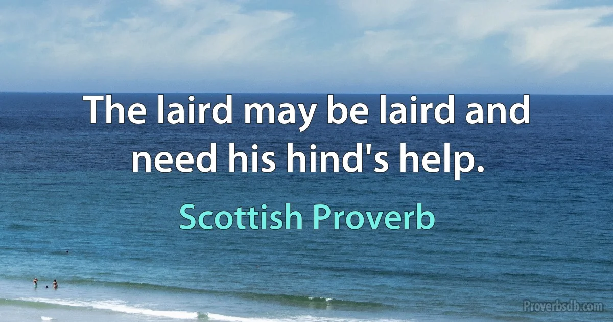 The laird may be laird and need his hind's help. (Scottish Proverb)