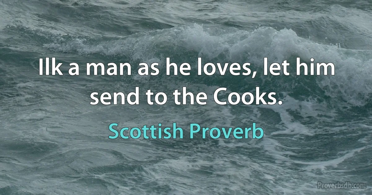 Ilk a man as he loves, let him send to the Cooks. (Scottish Proverb)