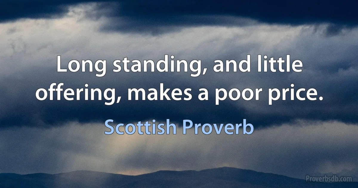 Long standing, and little offering, makes a poor price. (Scottish Proverb)