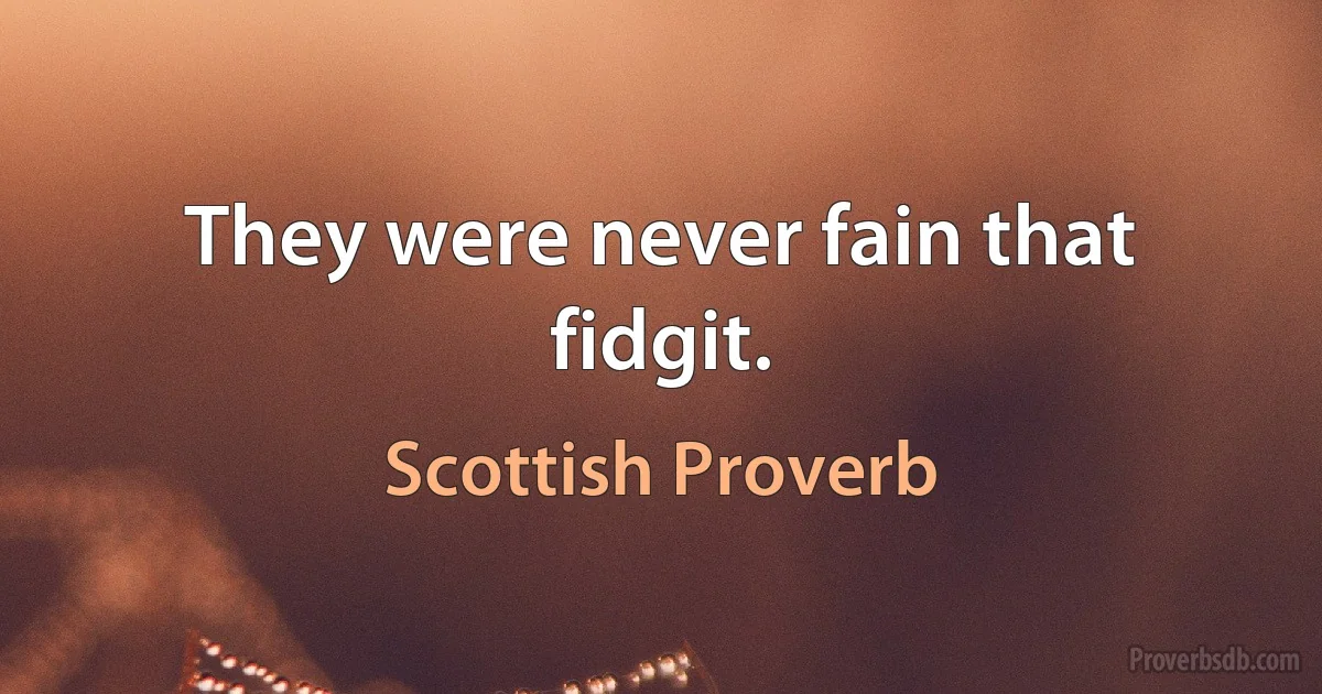 They were never fain that fidgit. (Scottish Proverb)