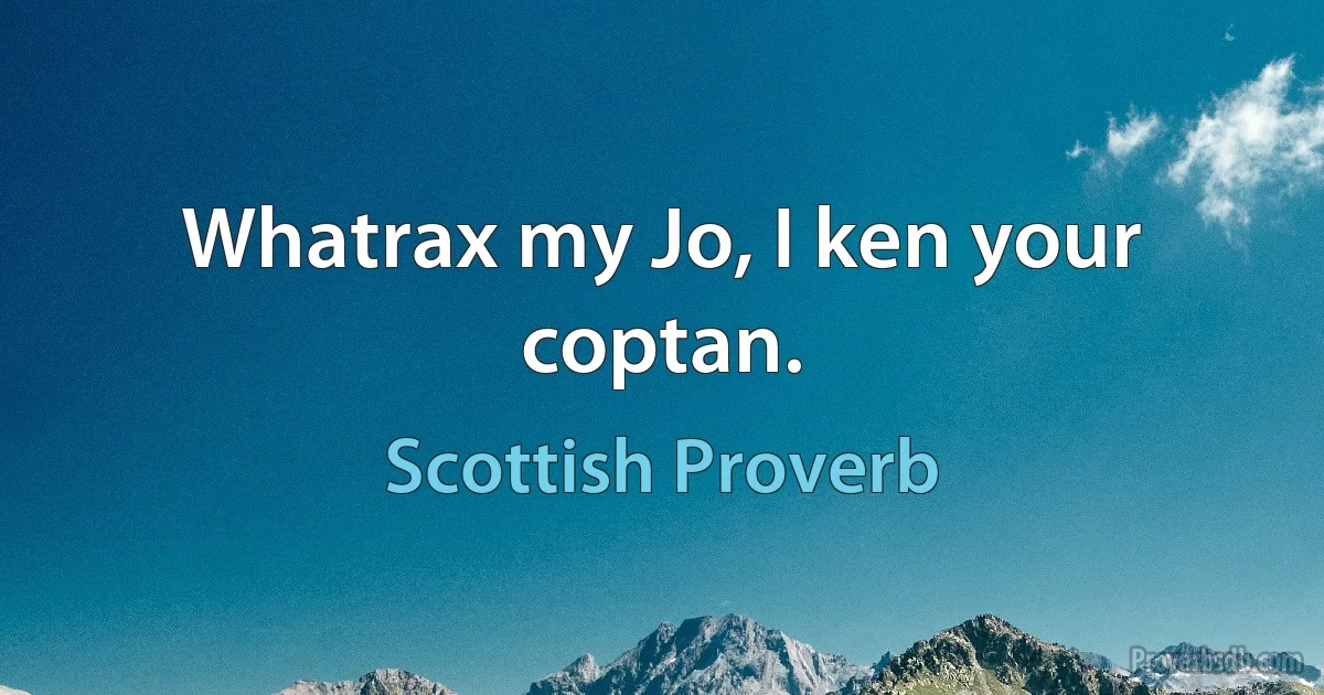 Whatrax my Jo, I ken your coptan. (Scottish Proverb)