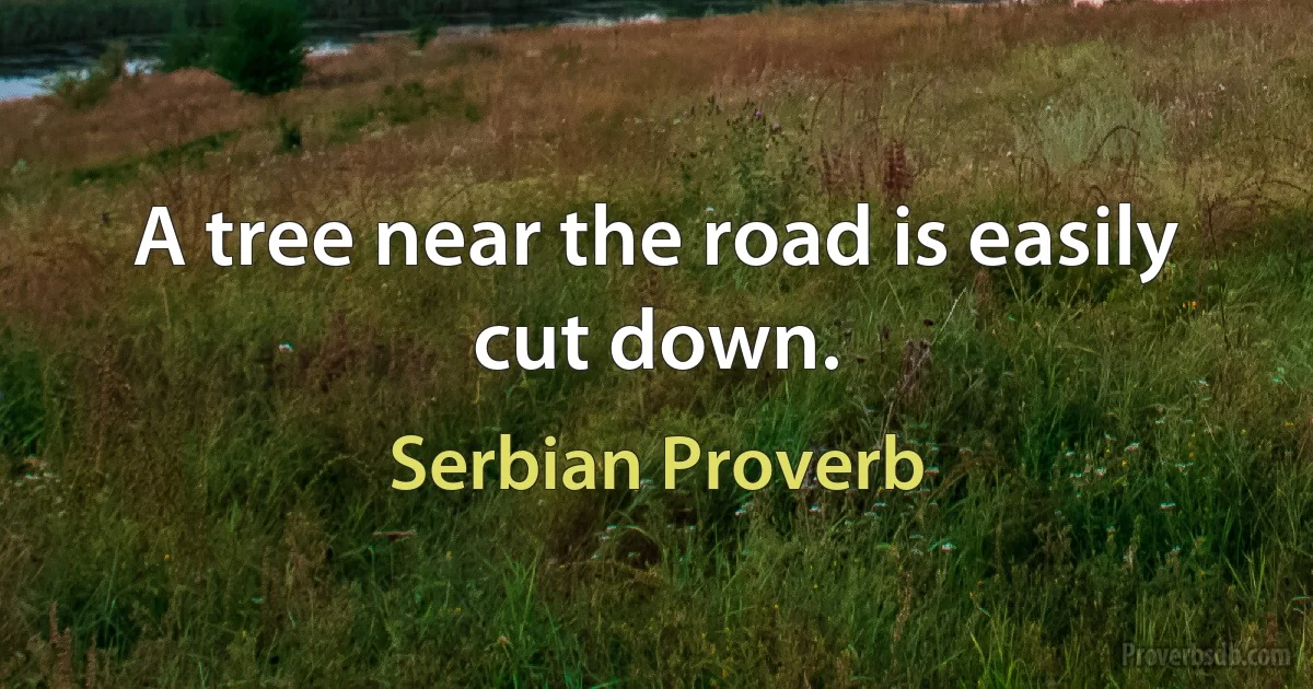 A tree near the road is easily cut down. (Serbian Proverb)