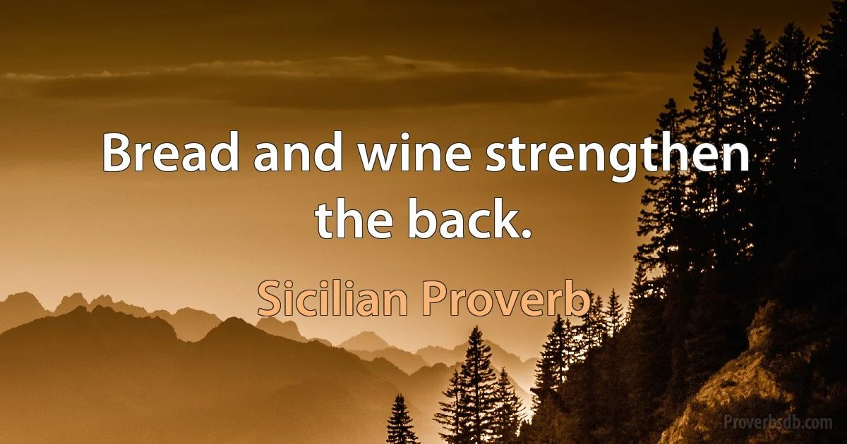 Bread and wine strengthen the back. (Sicilian Proverb)