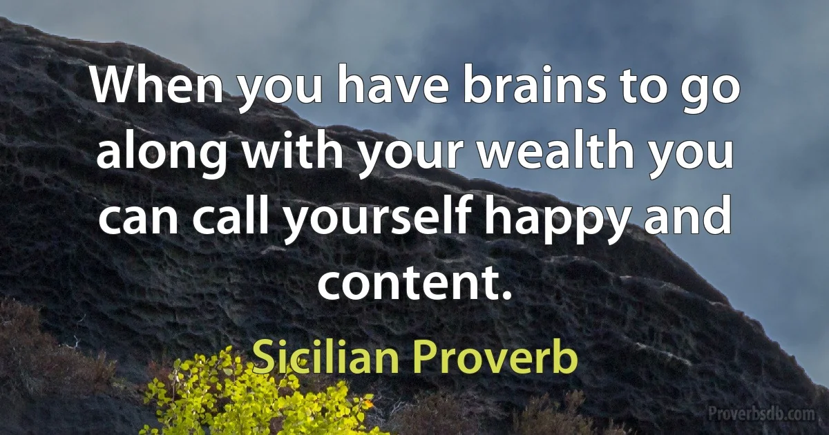 When you have brains to go along with your wealth you can call yourself happy and content. (Sicilian Proverb)