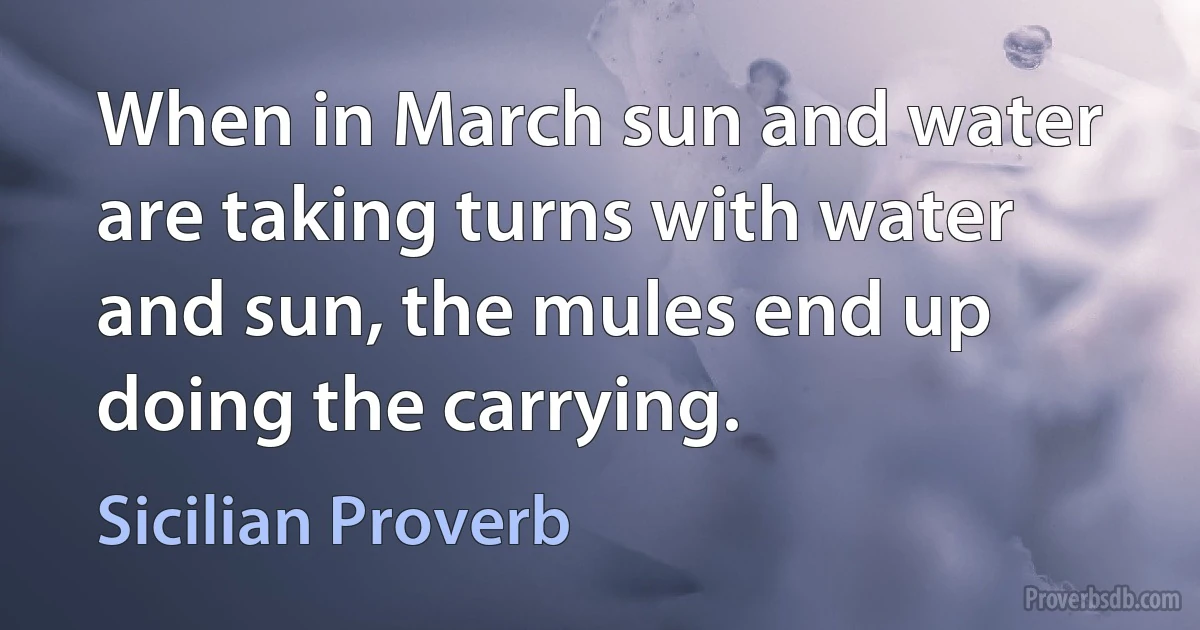 When in March sun and water are taking turns with water and sun, the mules end up doing the carrying. (Sicilian Proverb)