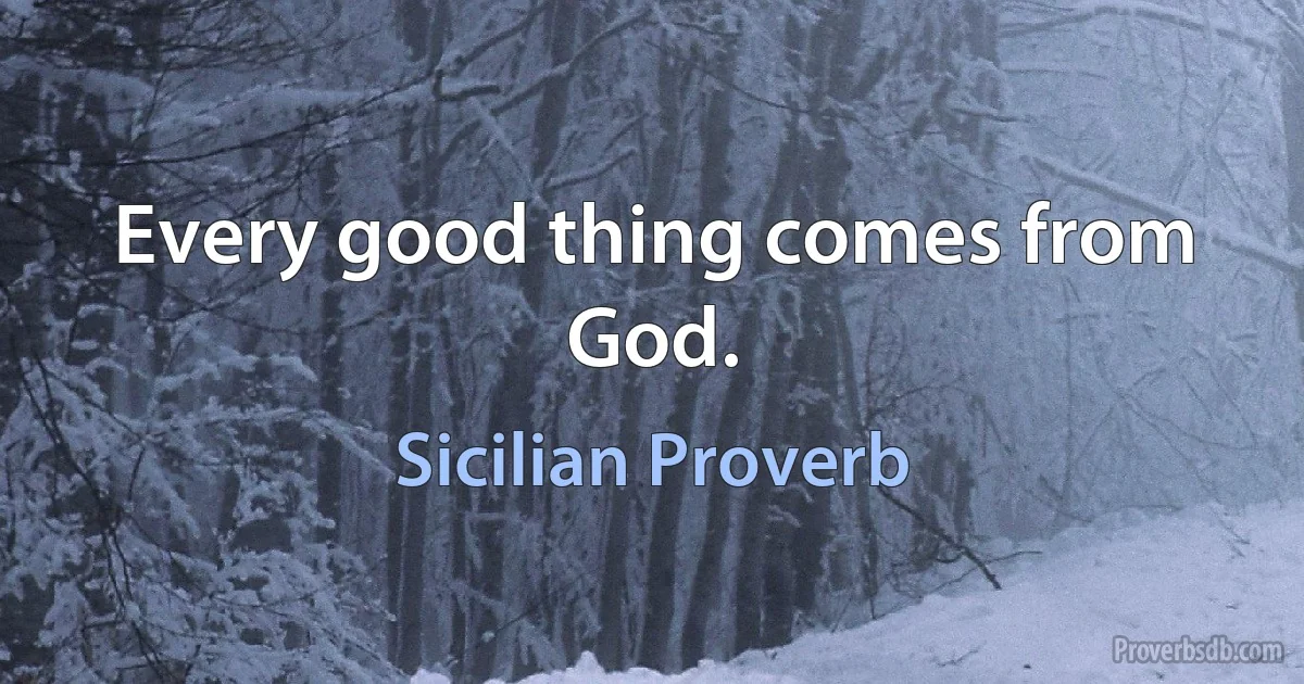 Every good thing comes from God. (Sicilian Proverb)