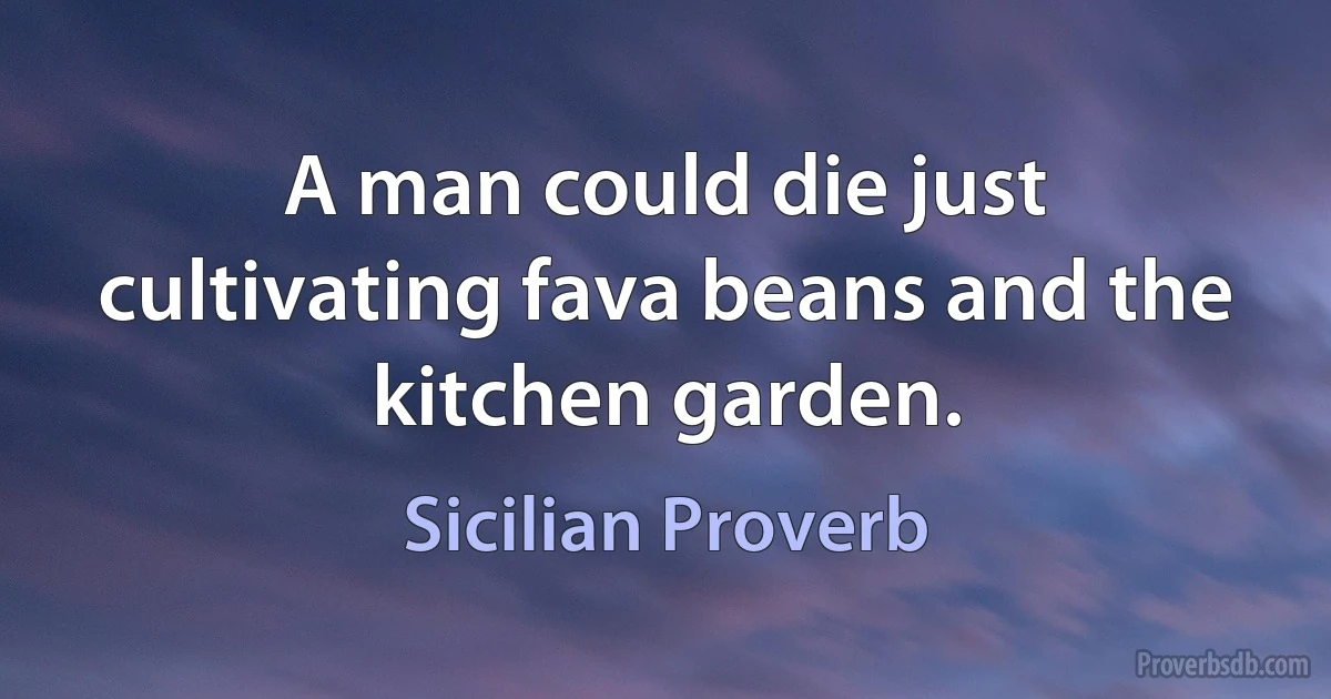 A man could die just cultivating fava beans and the kitchen garden. (Sicilian Proverb)