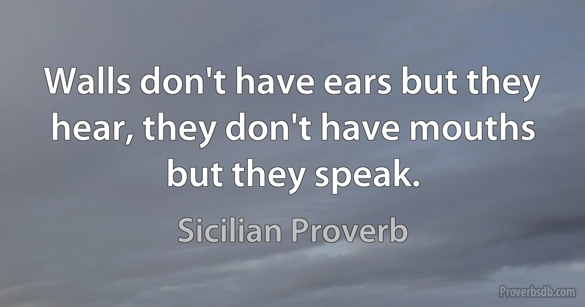 Walls don't have ears but they hear, they don't have mouths but they speak. (Sicilian Proverb)