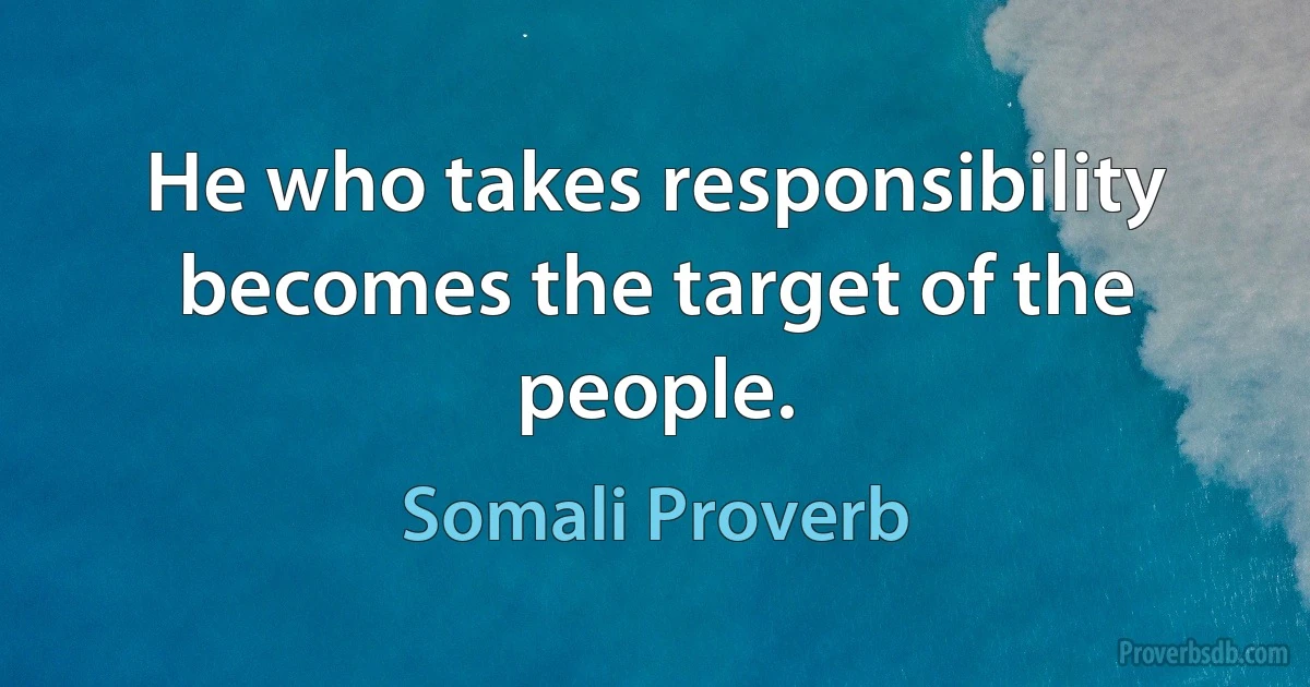 He who takes responsibility becomes the target of the people. (Somali Proverb)