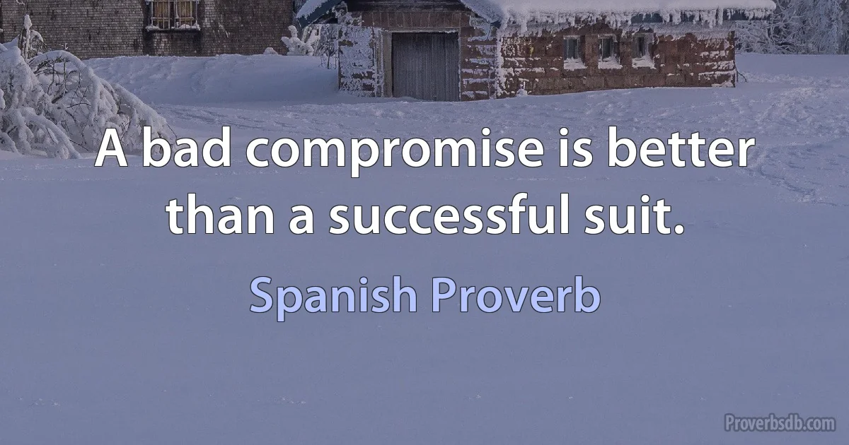 A bad compromise is better than a successful suit. (Spanish Proverb)