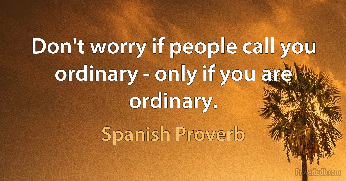 Don't worry if people call you ordinary - only if you are ordinary. (Spanish Proverb)