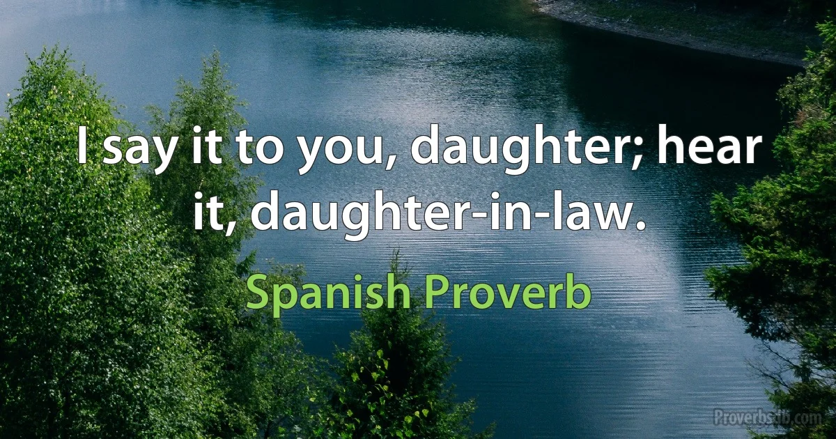 I say it to you, daughter; hear it, daughter-in-law. (Spanish Proverb)