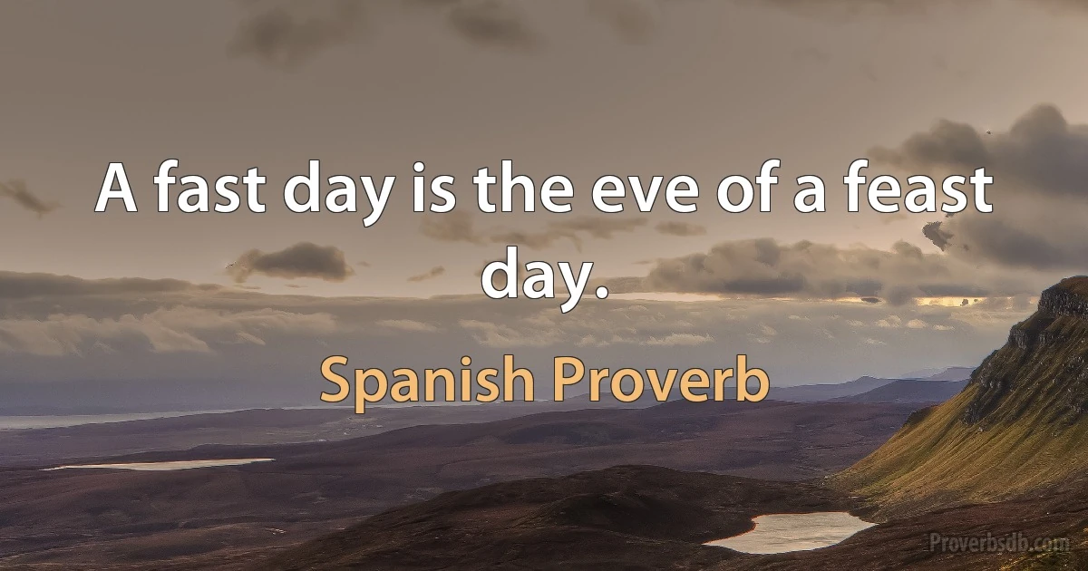 A fast day is the eve of a feast day. (Spanish Proverb)