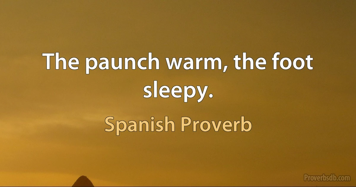 The paunch warm, the foot sleepy. (Spanish Proverb)