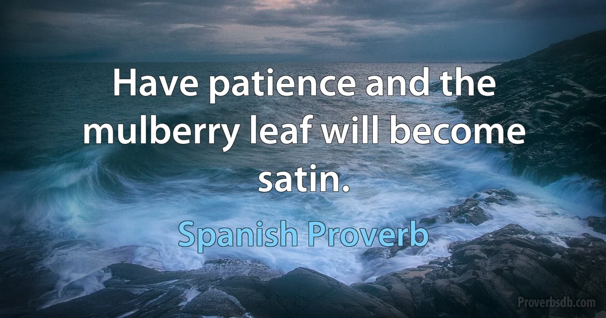 Have patience and the mulberry leaf will become satin. (Spanish Proverb)