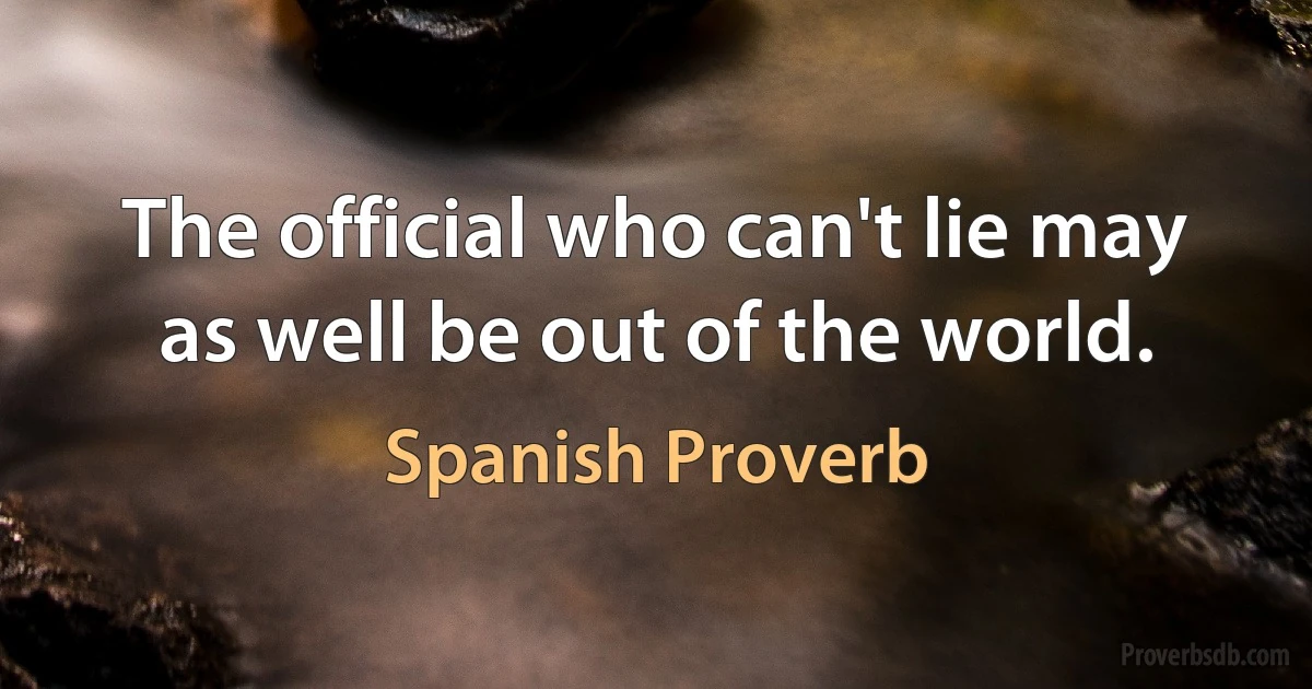 The official who can't lie may as well be out of the world. (Spanish Proverb)