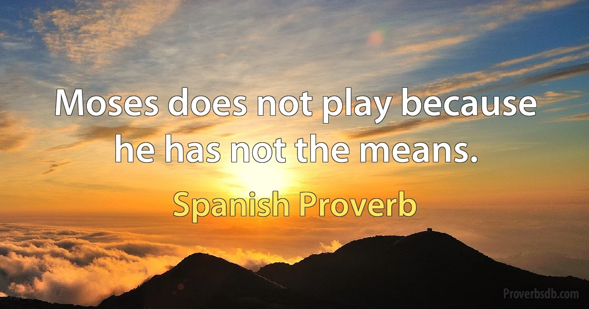 Moses does not play because he has not the means. (Spanish Proverb)