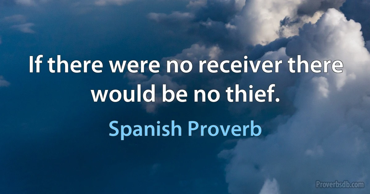 If there were no receiver there would be no thief. (Spanish Proverb)