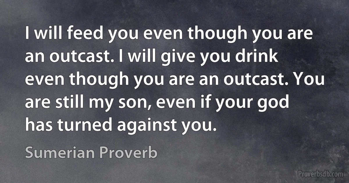 I will feed you even though you are an outcast. I will give you drink even though you are an outcast. You are still my son, even if your god has turned against you. (Sumerian Proverb)