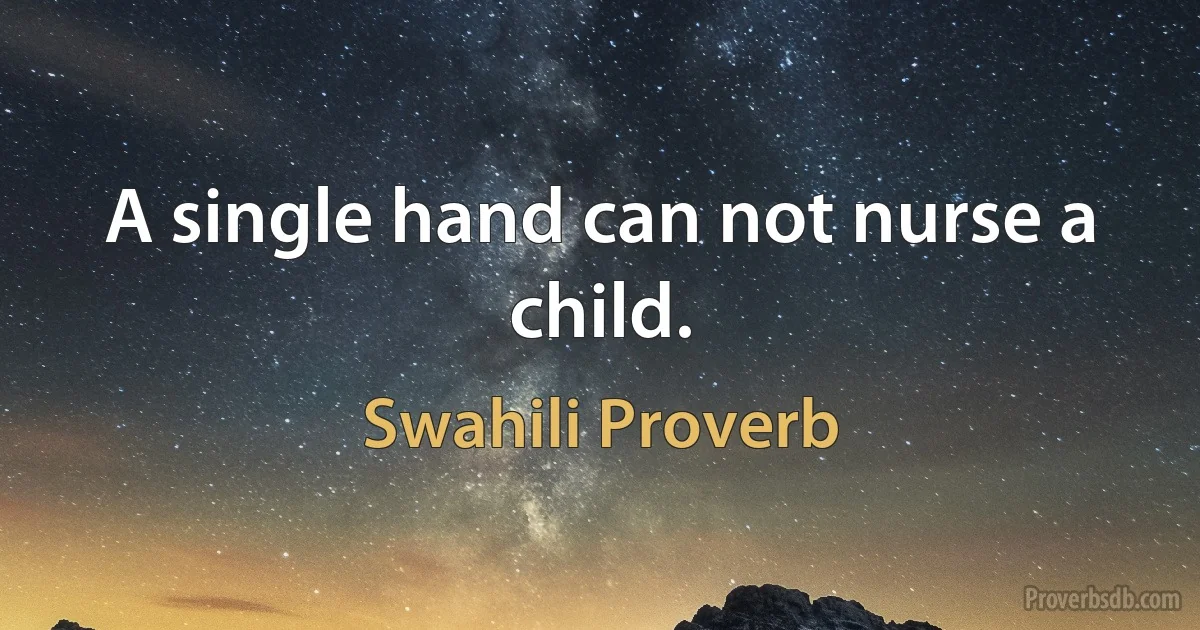 A single hand can not nurse a child. (Swahili Proverb)