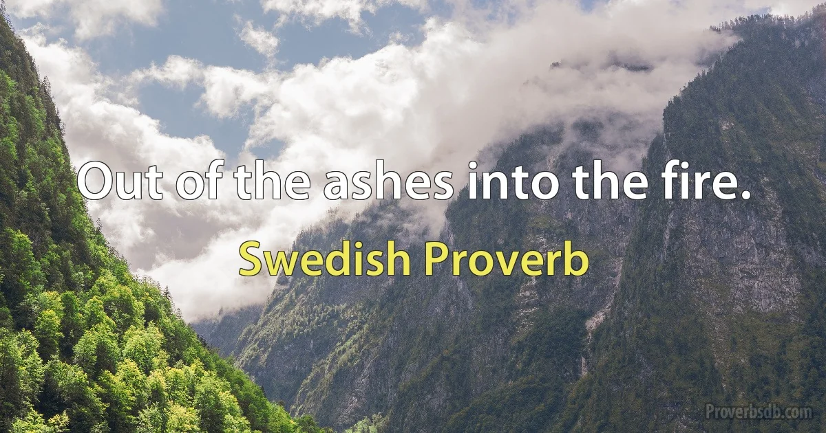 Out of the ashes into the fire. (Swedish Proverb)