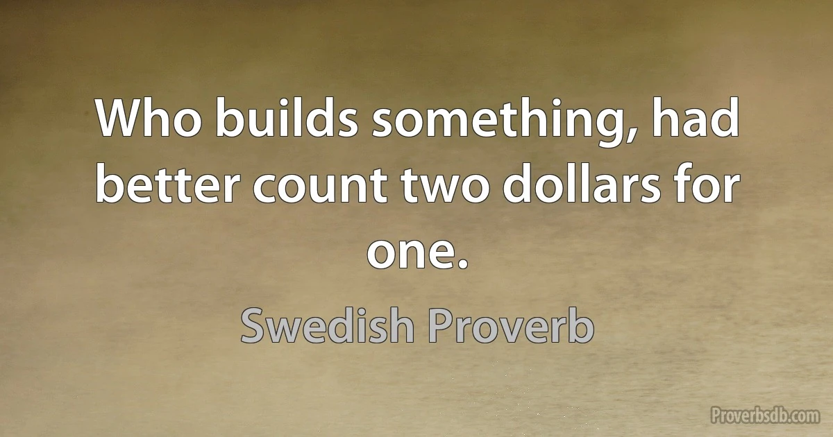 Who builds something, had better count two dollars for one. (Swedish Proverb)