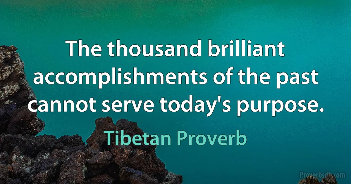 The thousand brilliant accomplishments of the past cannot serve today's purpose. (Tibetan Proverb)