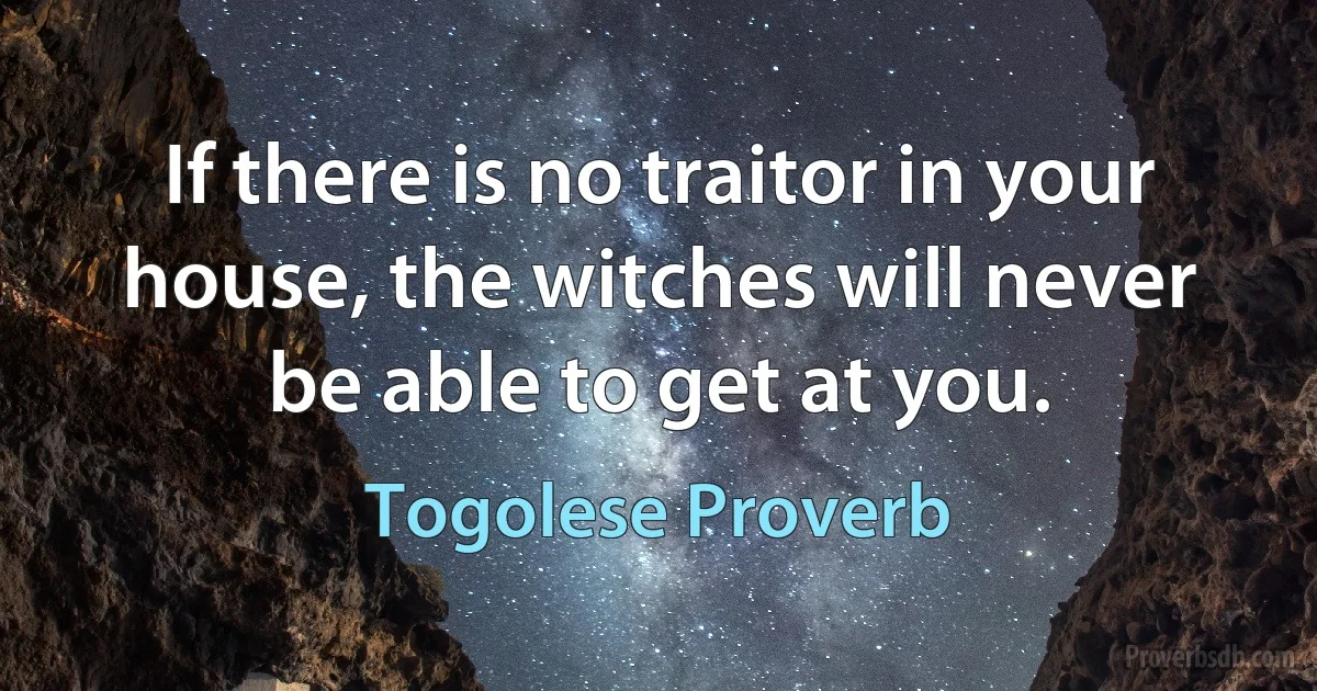 If there is no traitor in your house, the witches will never be able to get at you. (Togolese Proverb)