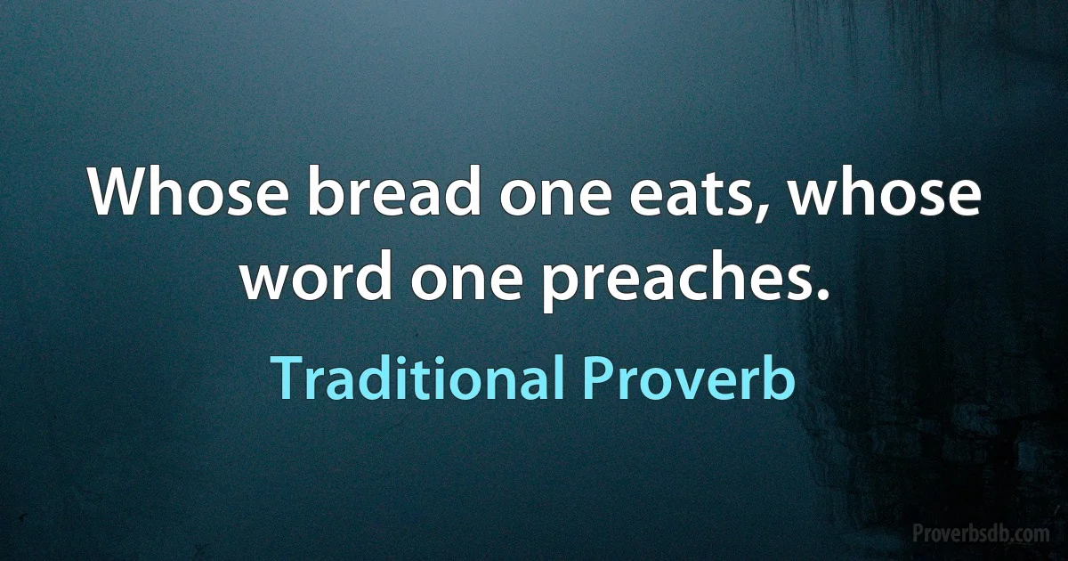 Whose bread one eats, whose word one preaches. (Traditional Proverb)