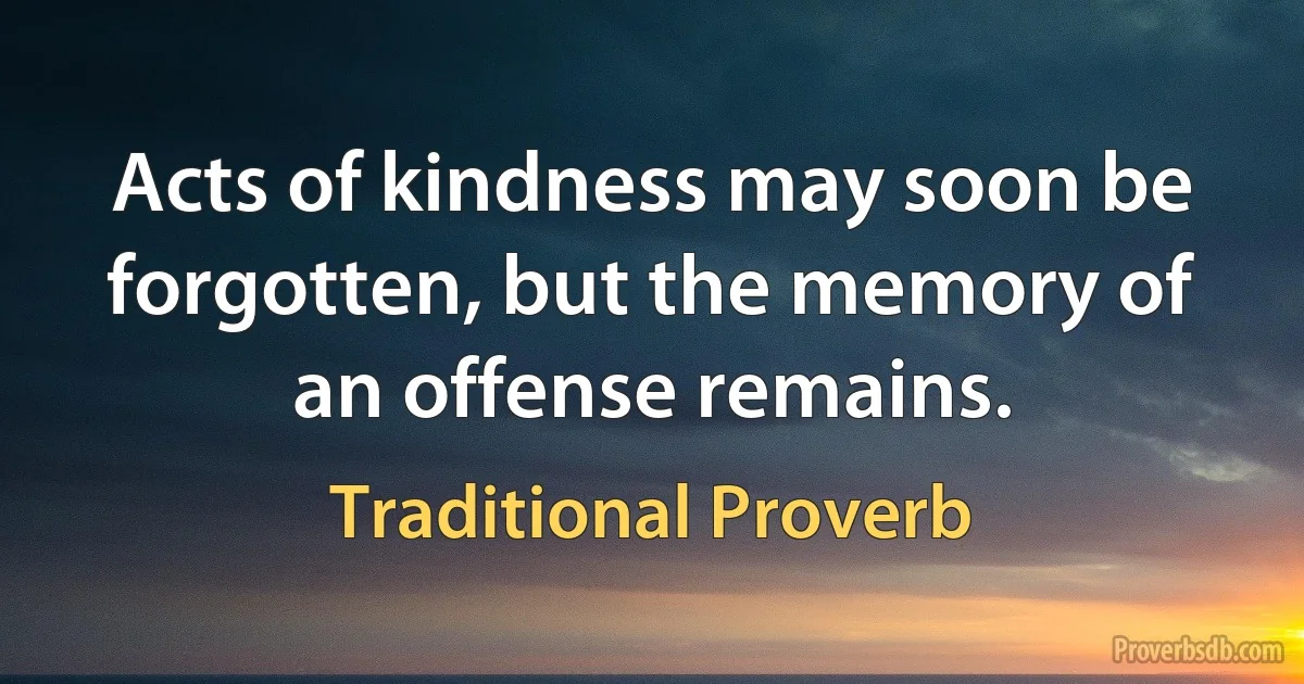 Acts of kindness may soon be forgotten, but the memory of an offense remains. (Traditional Proverb)